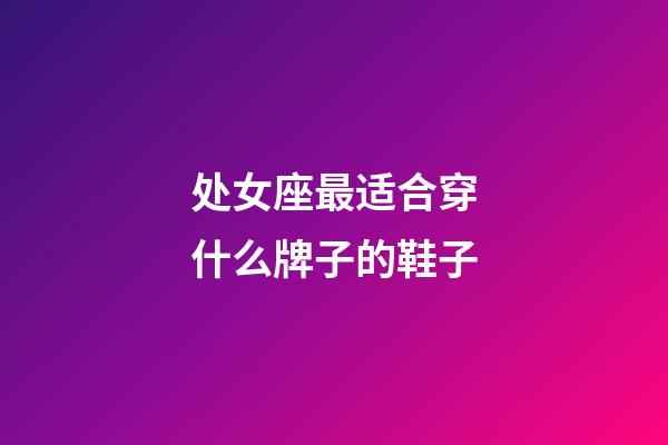 处女座最适合穿什么牌子的鞋子-第1张-星座运势-玄机派