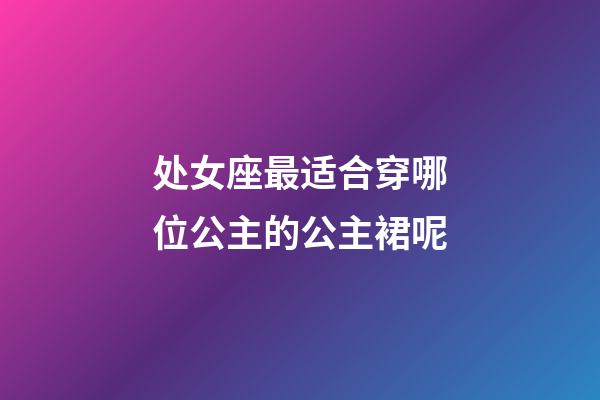 处女座最适合穿哪位公主的公主裙呢-第1张-星座运势-玄机派