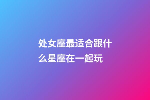 处女座最适合跟什么星座在一起玩-第1张-星座运势-玄机派