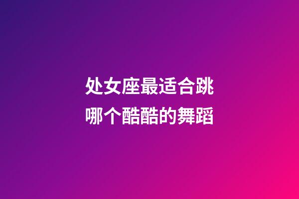 处女座最适合跳哪个酷酷的舞蹈-第1张-星座运势-玄机派