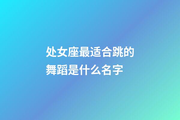 处女座最适合跳的舞蹈是什么名字-第1张-星座运势-玄机派