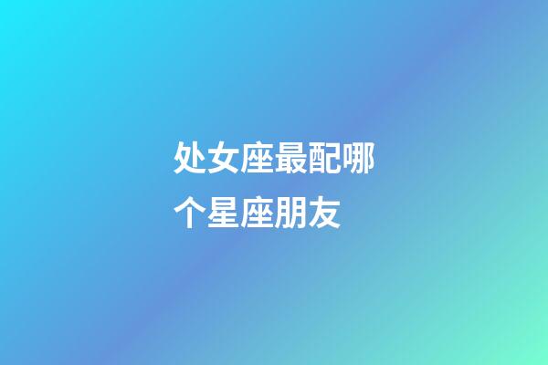 处女座最配哪个星座朋友-第1张-星座运势-玄机派