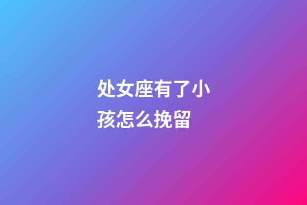 处女座有了小孩怎么挽留-第1张-星座运势-玄机派