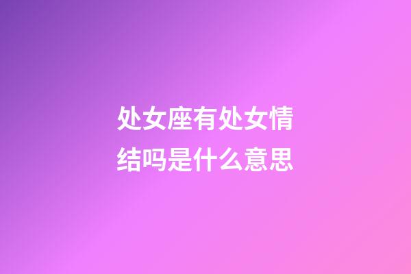 处女座有处女情结吗是什么意思-第1张-星座运势-玄机派