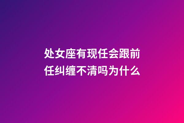 处女座有现任会跟前任纠缠不清吗为什么-第1张-星座运势-玄机派