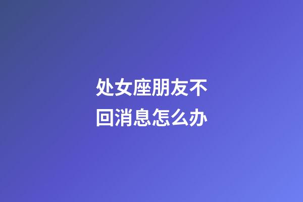 处女座朋友不回消息怎么办-第1张-星座运势-玄机派