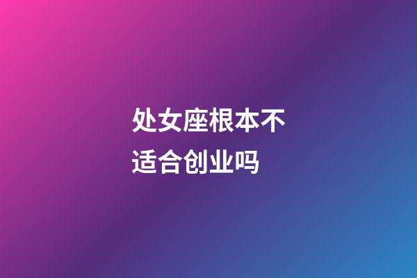 处女座根本不适合创业吗-第1张-星座运势-玄机派