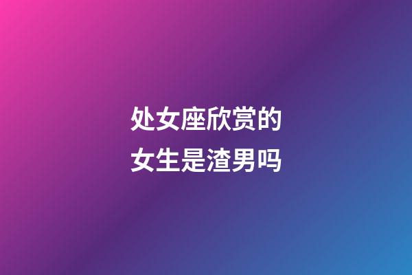 处女座欣赏的女生是渣男吗-第1张-星座运势-玄机派