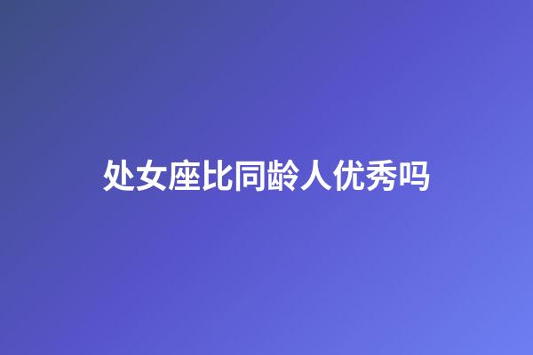 处女座比同龄人优秀吗-第1张-星座运势-玄机派