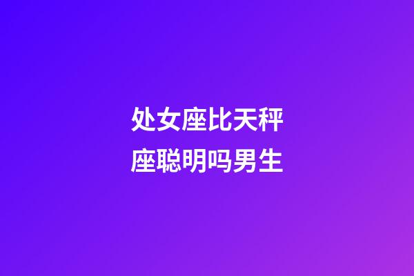 处女座比天秤座聪明吗男生-第1张-星座运势-玄机派