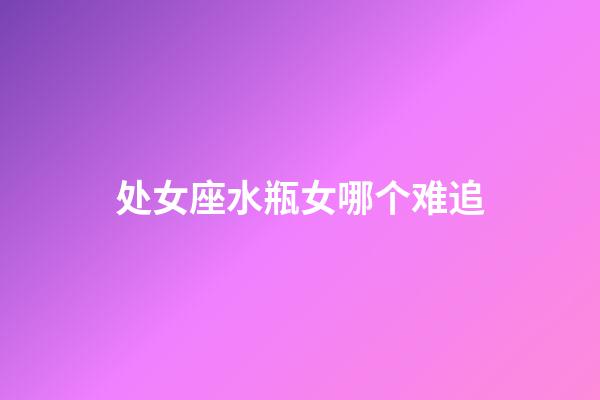 处女座水瓶女哪个难追-第1张-星座运势-玄机派