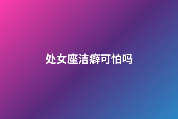 处女座洁癖可怕吗-第1张-星座运势-玄机派