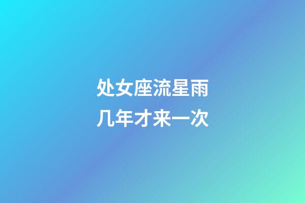 处女座流星雨几年才来一次-第1张-星座运势-玄机派