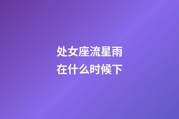 处女座流星雨在什么时候下-第1张-星座运势-玄机派