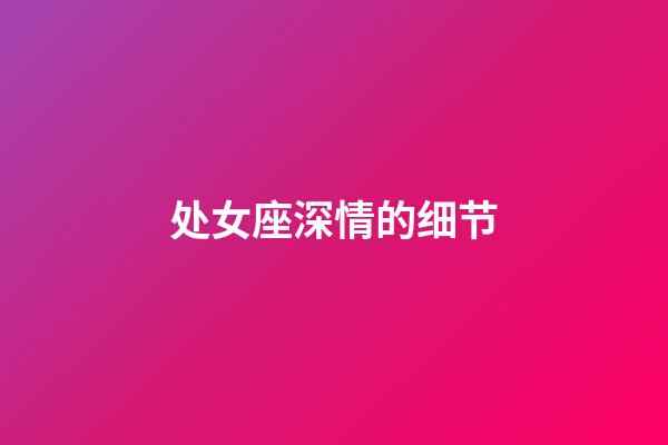 处女座深情的细节-第1张-星座运势-玄机派