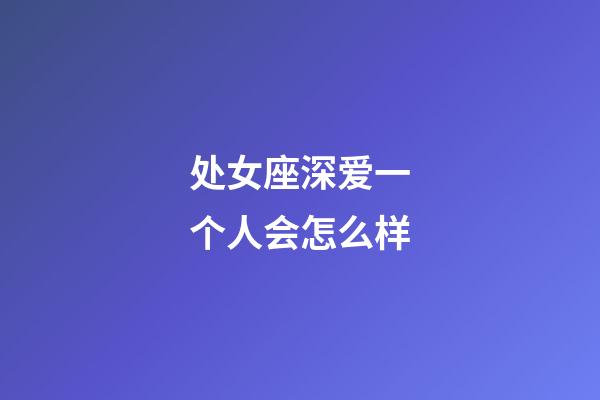 处女座深爱一个人会怎么样-第1张-星座运势-玄机派