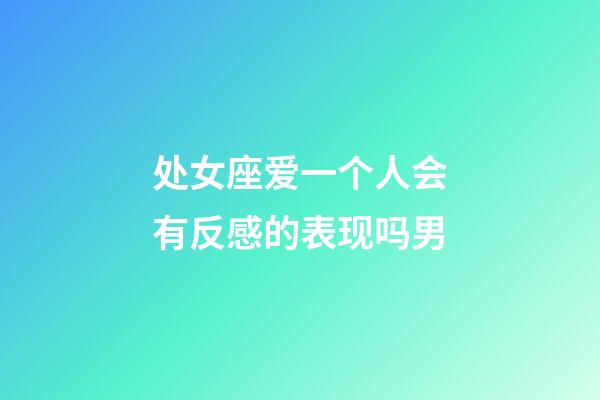 处女座爱一个人会有反感的表现吗男-第1张-星座运势-玄机派