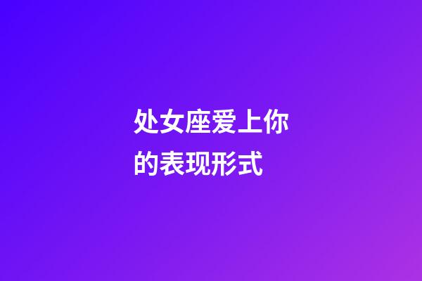 处女座爱上你的表现形式-第1张-星座运势-玄机派