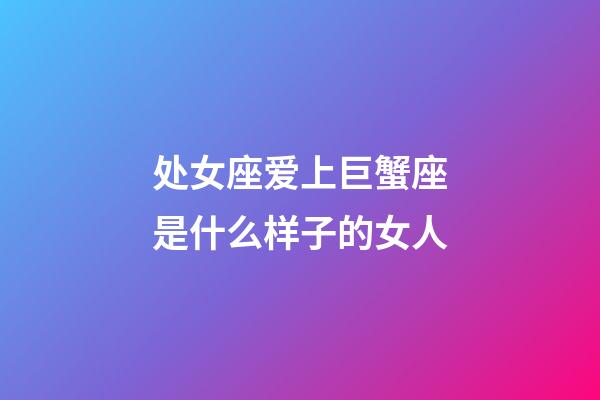 处女座爱上巨蟹座是什么样子的女人-第1张-星座运势-玄机派