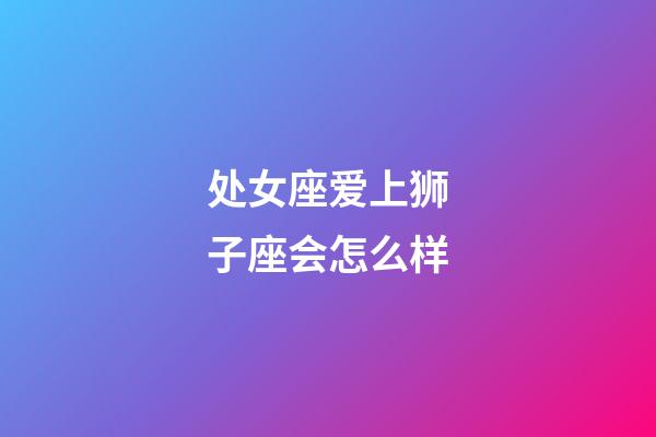 处女座爱上狮子座会怎么样-第1张-星座运势-玄机派