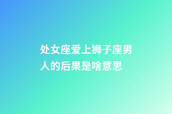 处女座爱上狮子座男人的后果是啥意思-第1张-星座运势-玄机派