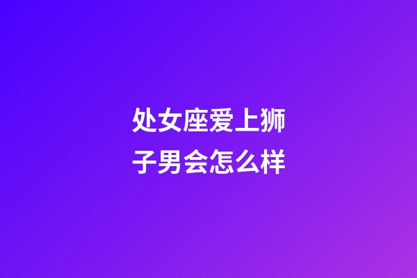 处女座爱上狮子男会怎么样-第1张-星座运势-玄机派