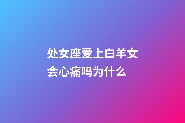 处女座爱上白羊女会心痛吗为什么-第1张-星座运势-玄机派