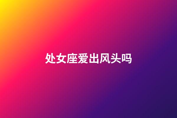 处女座爱出风头吗-第1张-星座运势-玄机派