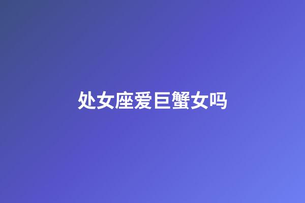 处女座爱巨蟹女吗-第1张-星座运势-玄机派