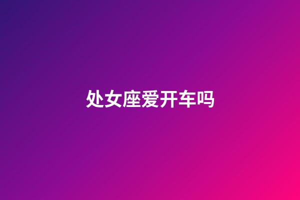 处女座爱开车吗-第1张-星座运势-玄机派