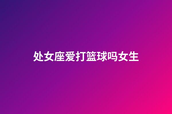 处女座爱打篮球吗女生-第1张-星座运势-玄机派