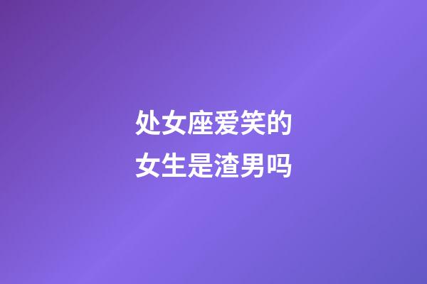 处女座爱笑的女生是渣男吗-第1张-星座运势-玄机派