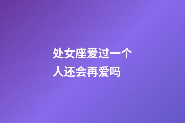 处女座爱过一个人还会再爱吗-第1张-星座运势-玄机派