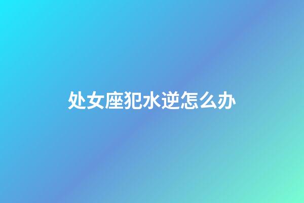 处女座犯水逆怎么办-第1张-星座运势-玄机派