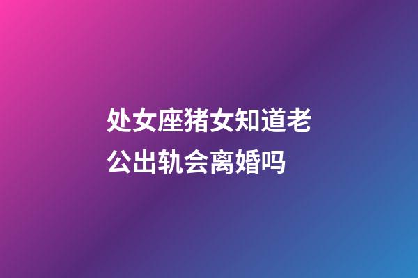 处女座猪女知道老公出轨会离婚吗-第1张-星座运势-玄机派