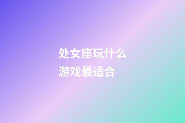 处女座玩什么游戏最适合-第1张-星座运势-玄机派