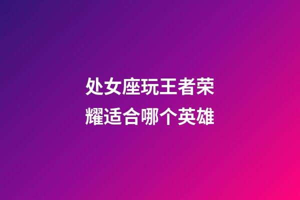 处女座玩王者荣耀适合哪个英雄-第1张-星座运势-玄机派