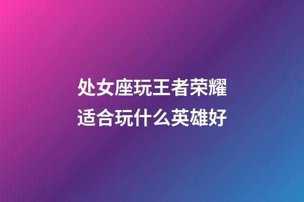 处女座玩王者荣耀适合玩什么英雄好-第1张-星座运势-玄机派