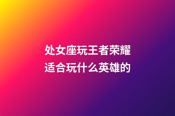 处女座玩王者荣耀适合玩什么英雄的-第1张-星座运势-玄机派