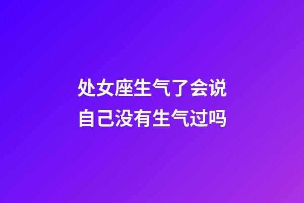 处女座生气了会说自己没有生气过吗-第1张-星座运势-玄机派
