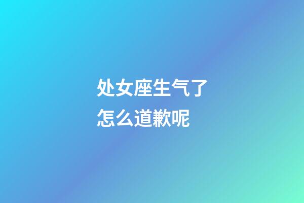 处女座生气了怎么道歉呢-第1张-星座运势-玄机派