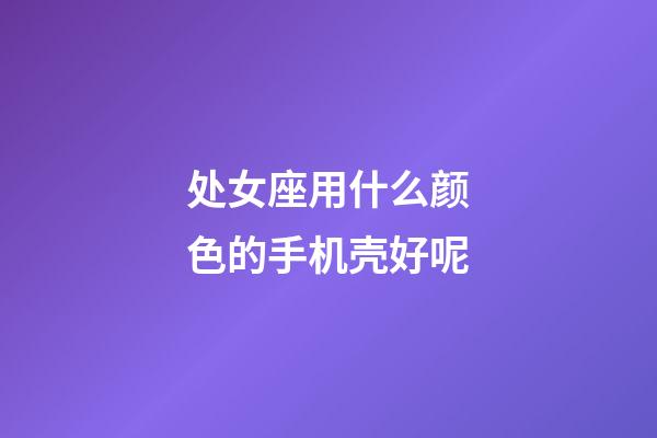 处女座用什么颜色的手机壳好呢-第1张-星座运势-玄机派