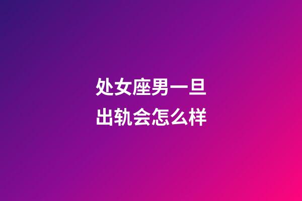 处女座男一旦出轨会怎么样-第1张-星座运势-玄机派