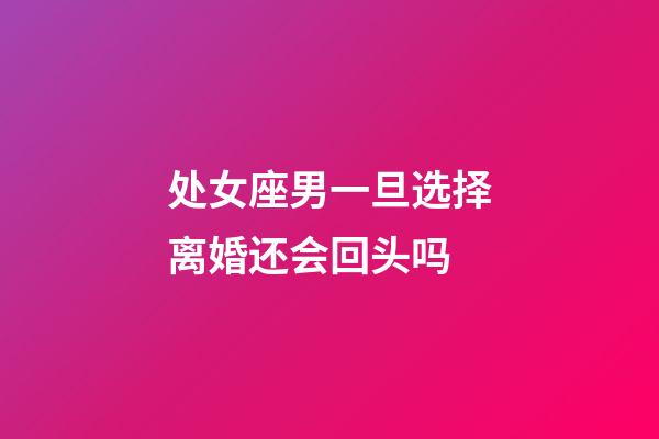 处女座男一旦选择离婚还会回头吗-第1张-星座运势-玄机派