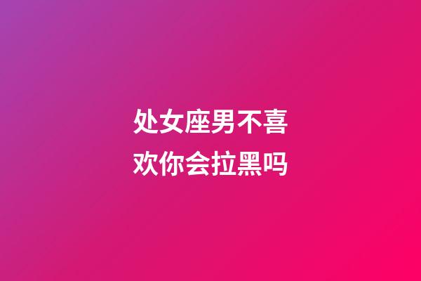 处女座男不喜欢你会拉黑吗-第1张-星座运势-玄机派