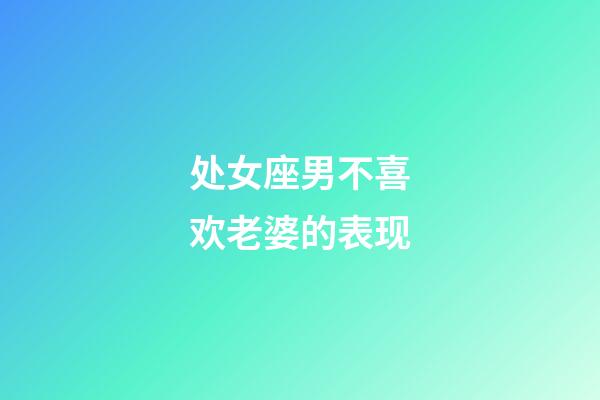 处女座男不喜欢老婆的表现-第1张-星座运势-玄机派