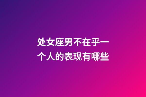 处女座男不在乎一个人的表现有哪些-第1张-星座运势-玄机派