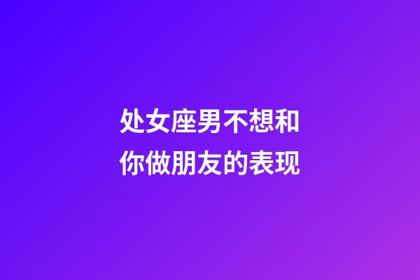 处女座男不想和你做朋友的表现