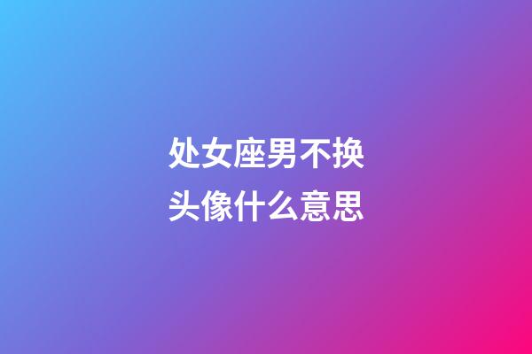 处女座男不换头像什么意思-第1张-星座运势-玄机派