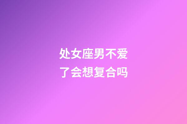 处女座男不爱了会想复合吗-第1张-星座运势-玄机派